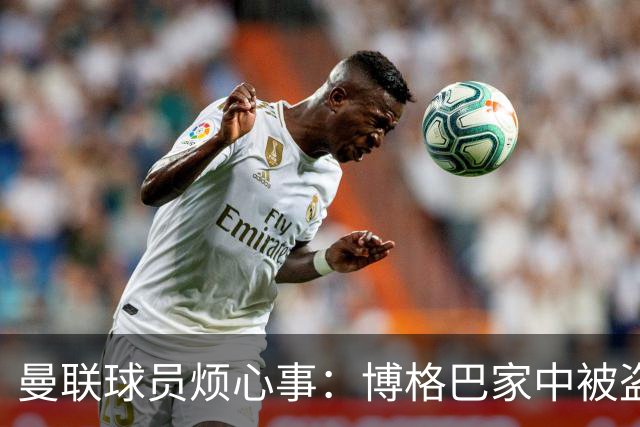 曼联球员烦心事：博格巴家中被盗 拉师傅与球迷冲突