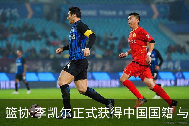 篮协:李凯尔正式获得中国国籍 与姚明见面合影
