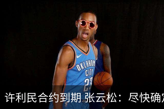 许利民合约到期 张云松：尽快确定首钢主帅人选