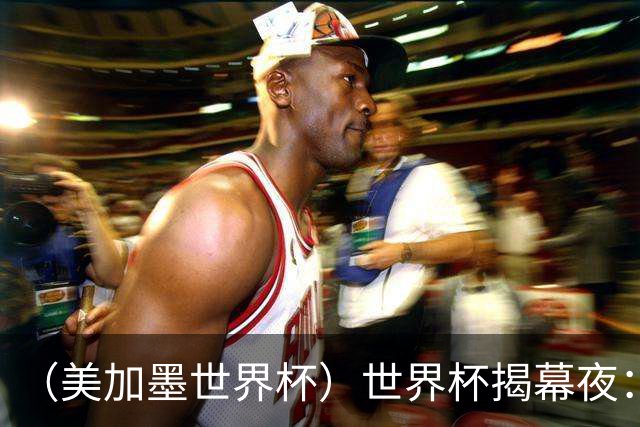 （美加墨世界杯）世界杯揭幕夜：呜呜祖拉在南非响起